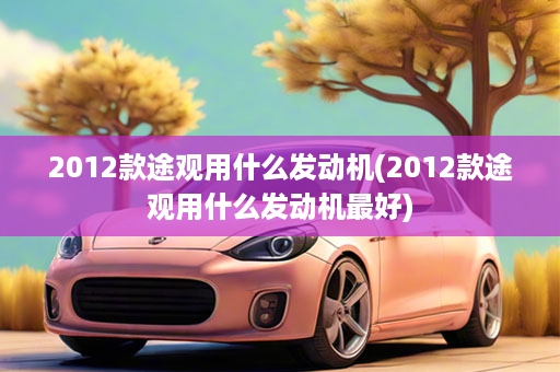 2012款途观用什么发动机(2012款途观用什么发动机最好)