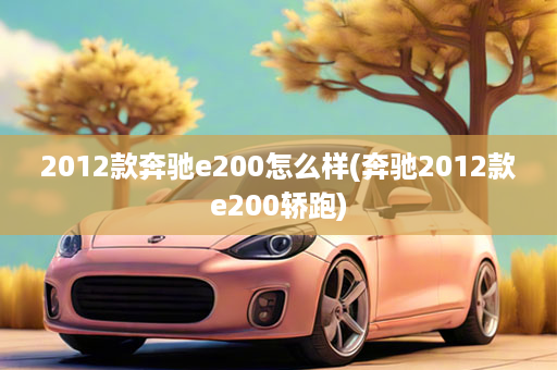 2012款奔驰e200怎么样(奔驰2012款e200轿跑)