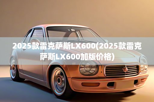 2025款雷克萨斯LX600(2025款雷克萨斯LX600加版价格)