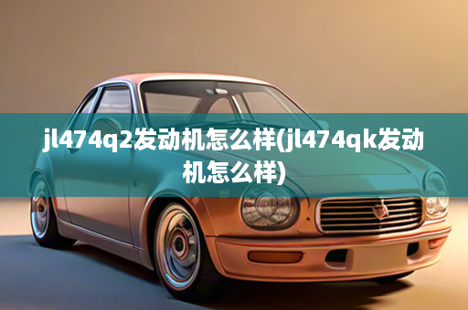 jl474q2发动机怎么样(jl474qk发动机怎么样)