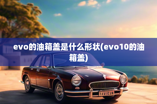 evo的油箱盖是什么形状(evo10的油箱盖)