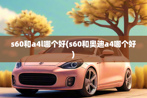 s60和a4l哪个好(s60和奥迪a4哪个好)