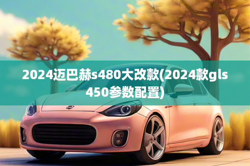 2024迈巴赫s480大改款(2024款gls450参数配置)