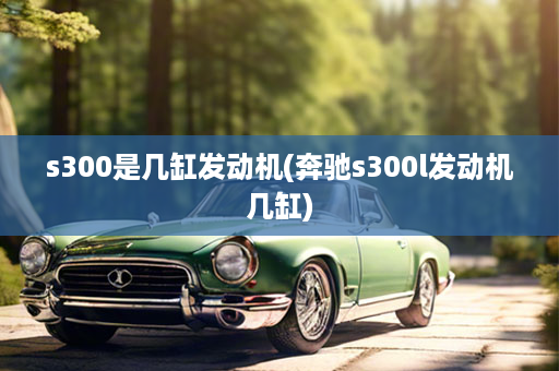 s300是几缸发动机(奔驰s300l发动机几缸)