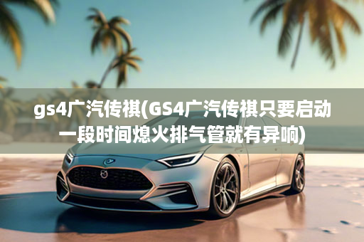 gs4广汽传祺(GS4广汽传祺只要启动一段时间熄火排气管就有异响)