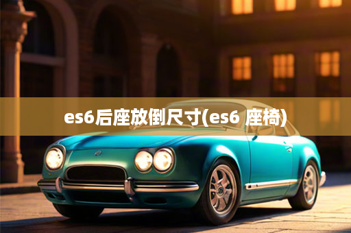 es6后座放倒尺寸(es6 座椅)