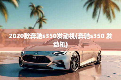 2020款奔驰s350发动机(奔驰s350 发动机)