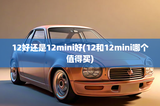 12好还是12mini好(12和12mini哪个值得买)