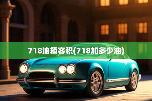 718油箱容积(718加多少油)