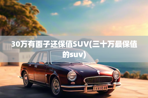 30万有面子还保值SUV(三十万最保值的suv)