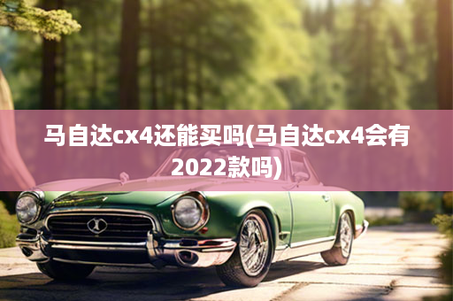 马自达cx4还能买吗(马自达cx4会有2022款吗)