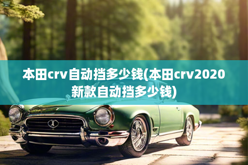 本田crv自动挡多少钱(本田crv2020新款自动挡多少钱)