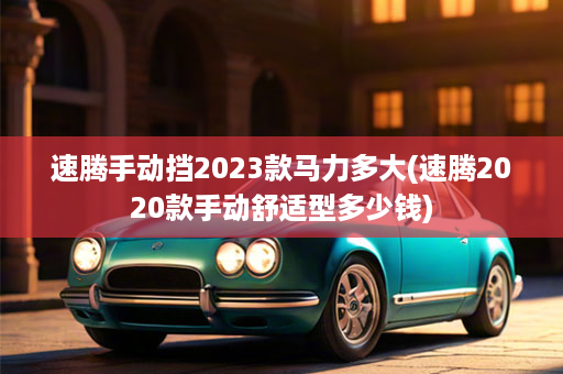 速腾手动挡2023款马力多大(速腾2020款手动舒适型多少钱)