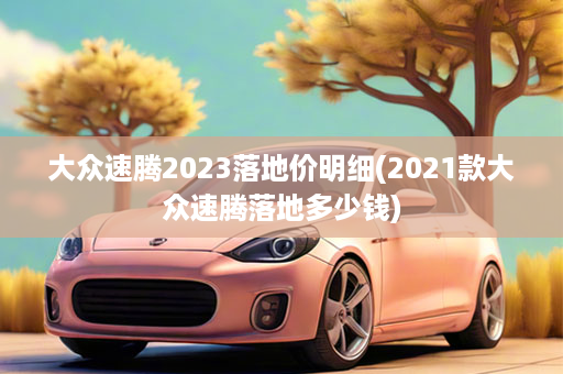 大众速腾2023落地价明细(2021款大众速腾落地多少钱)