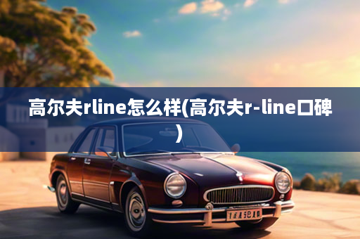 高尔夫rline怎么样(高尔夫r-line口碑)