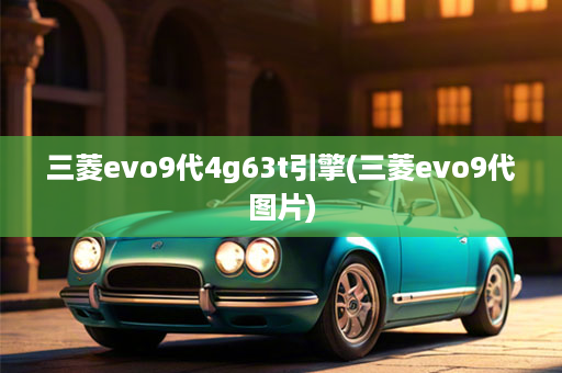 三菱evo9代4g63t引擎(三菱evo9代图片)