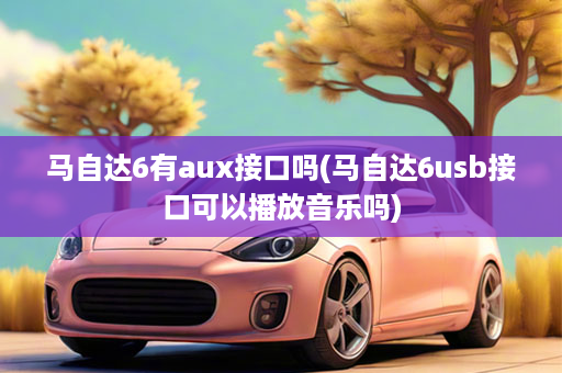 马自达6有aux接口吗(马自达6usb接口可以播放音乐吗)