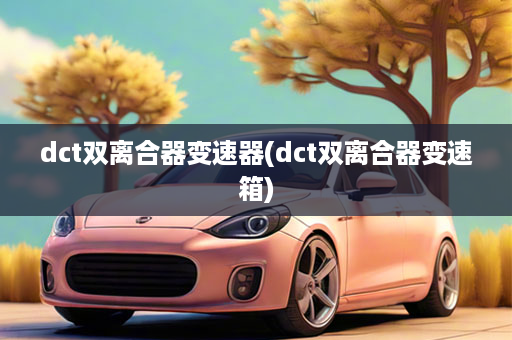 dct双离合器变速器(dct双离合器变速箱)