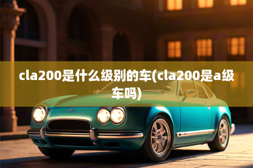 cla200是什么级别的车(cla200是a级车吗)