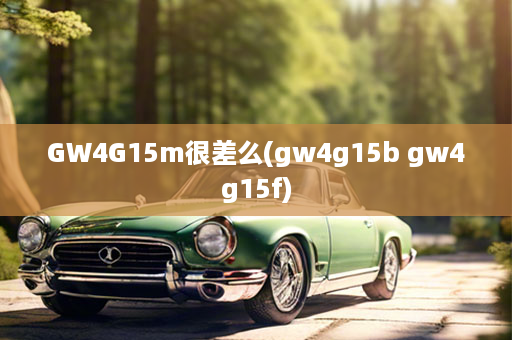 GW4G15m很差么(gw4g15b gw4g15f)