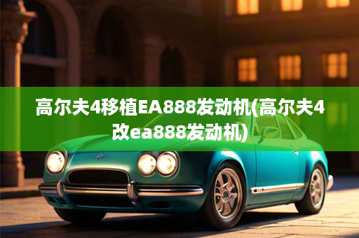 高尔夫4移植EA888发动机(高尔夫4改ea888发动机)