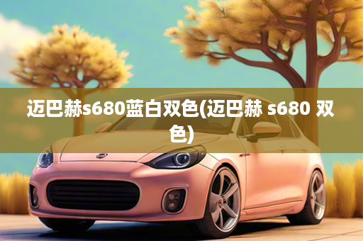 迈巴赫s680蓝白双色(迈巴赫 s680 双色)