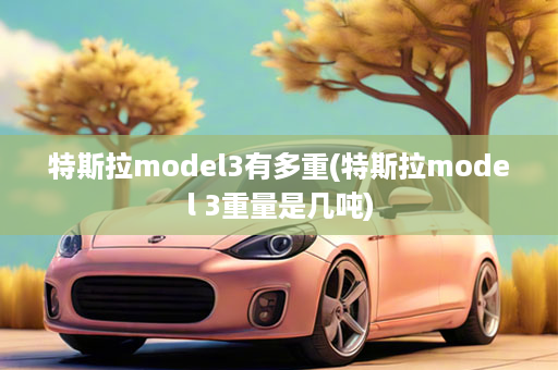 特斯拉model3有多重(特斯拉model 3重量是几吨)