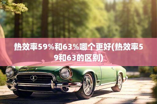 热效率59%和63%哪个更好(热效率59和63的区别)