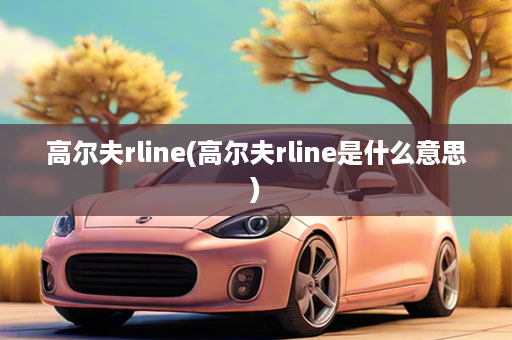 高尔夫rline(高尔夫rline是什么意思)