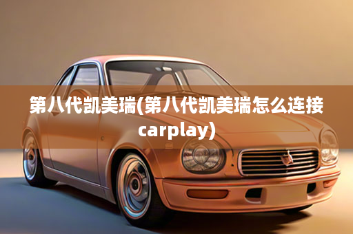 第八代凯美瑞(第八代凯美瑞怎么连接carplay)