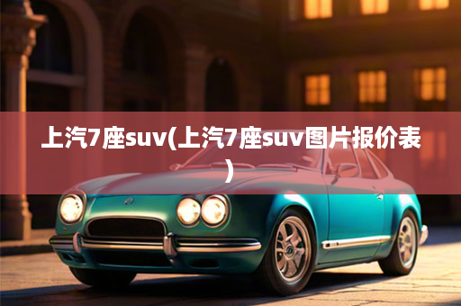 上汽7座suv(上汽7座suv图片报价表)