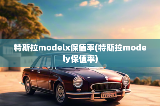 特斯拉modelx保值率(特斯拉modely保值率)