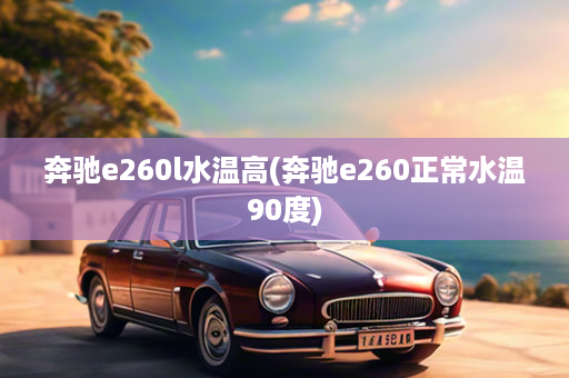 奔驰e260l水温高(奔驰e260正常水温90度)