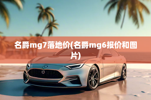 名爵mg7落地价(名爵mg6报价和图片)