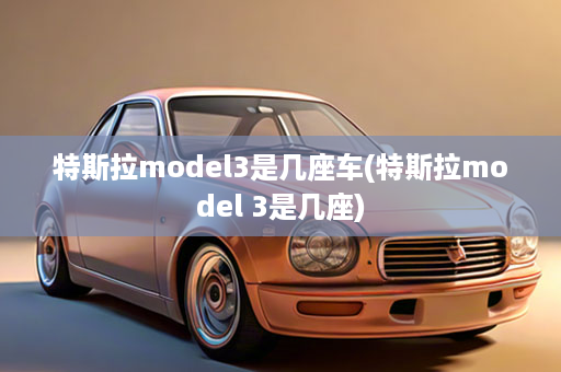 特斯拉model3是几座车(特斯拉model 3是几座)