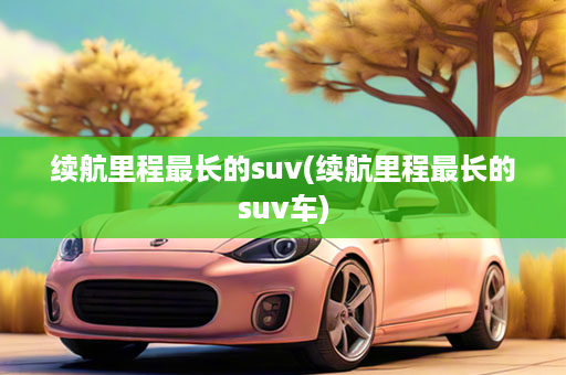 续航里程最长的suv(续航里程最长的suv车)