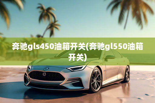 奔驰gls450油箱开关(奔驰gl550油箱开关)