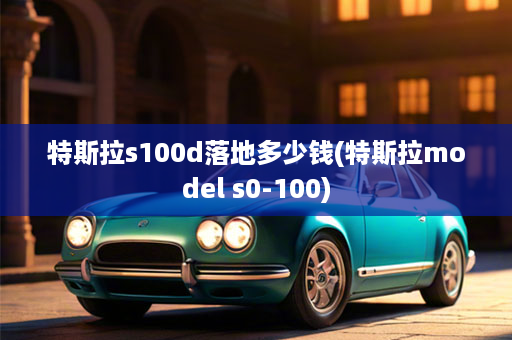 特斯拉s100d落地多少钱(特斯拉model s0-100)