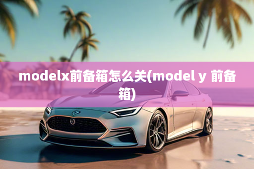 modelx前备箱怎么关(model y 前备箱)