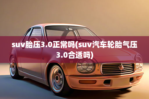 suv胎压3.0正常吗(suv汽车轮胎气压3.0合适吗)