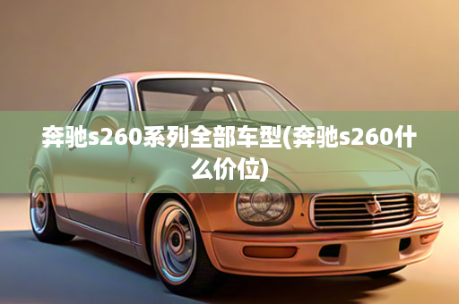 奔驰s260系列全部车型(奔驰s260什么价位)