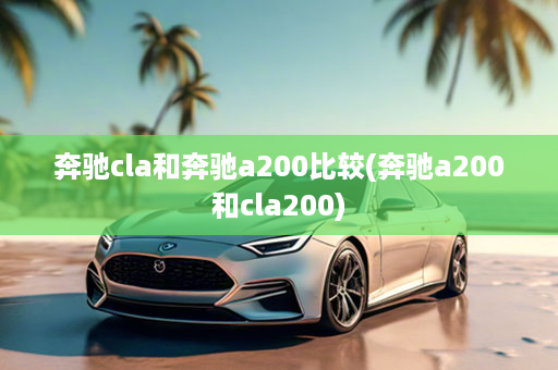 奔驰cla和奔驰a200比较(奔驰a200和cla200)