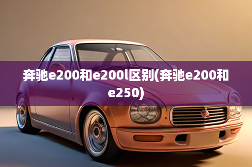 奔驰e200和e200l区别(奔驰e200和e250)