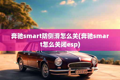 奔驰smart防侧滑怎么关(奔驰smart怎么关闭esp)