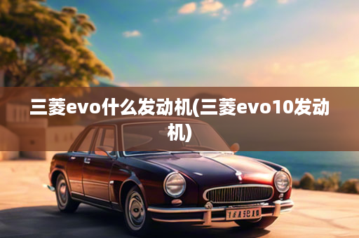 三菱evo什么发动机(三菱evo10发动机)