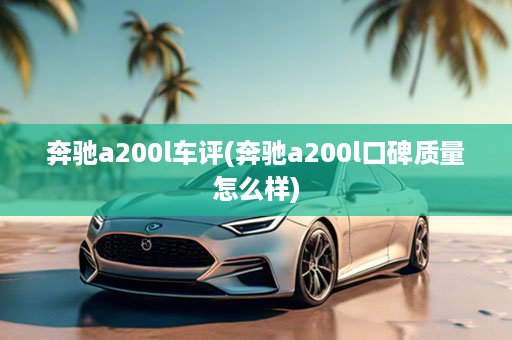 奔驰a200l车评(奔驰a200l口碑质量怎么样)