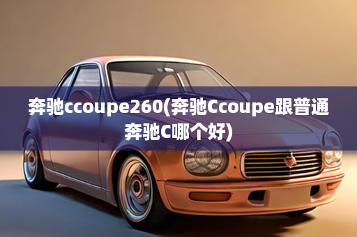 奔驰ccoupe260(奔驰Ccoupe跟普通奔驰C哪个好)