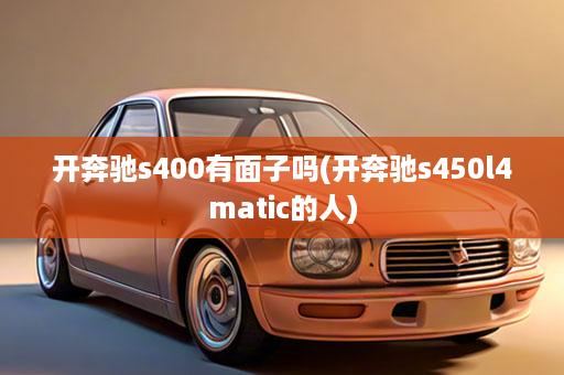 开奔驰s400有面子吗(开奔驰s450l4matic的人)