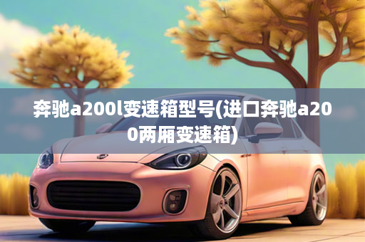 奔驰a200l变速箱型号(进口奔驰a200两厢变速箱)