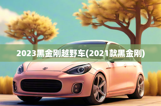 2023黑金刚越野车(2021款黑金刚)